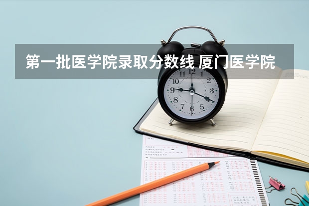 第一批医学院录取分数线 厦门医学院录取分数线