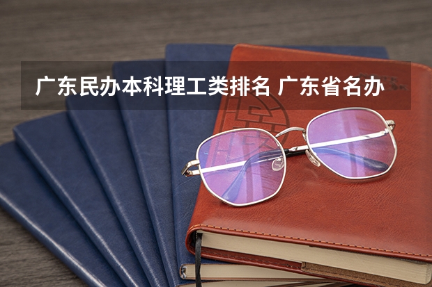 广东民办本科理工类排名 广东省名办本科排名最低录取