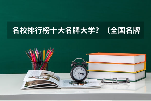 名校排行榜十大名牌大学?(全国名牌大学排名)