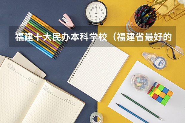 福建十大民办本科学校（福建省最好的民办本科）