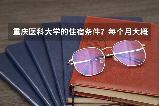 重庆医科大学的住宿条件？每个月大概需要多少生活费