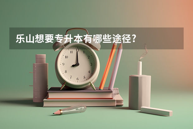 乐山想要专升本有哪些途径?
