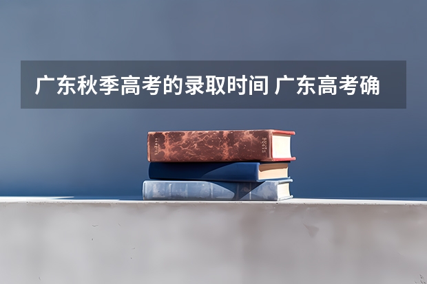 广东秋季高考的录取时间 广东高考确定录取时间
