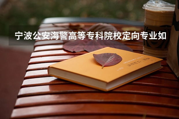 宁波公安海警高等专科院校定向专业如何