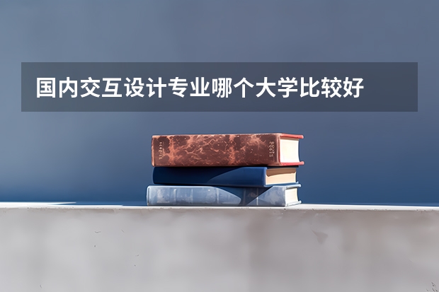 国内交互设计专业哪个大学比较好