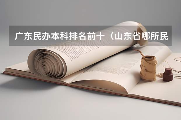 广东民办本科排名前十（山东省哪所民办本科升研率高）