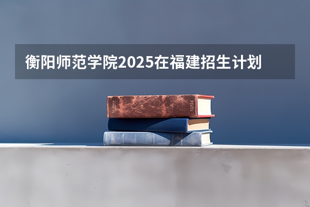 衡阳师范学院2025在福建招生计划