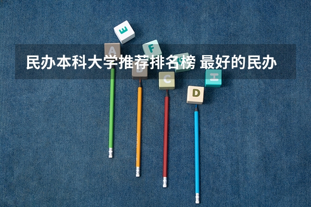 民办本科大学推荐排名榜 最好的民办大学排名