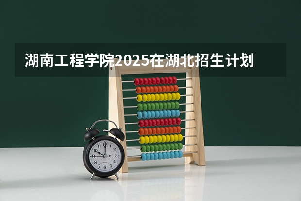 湖南工程学院2025在湖北招生计划