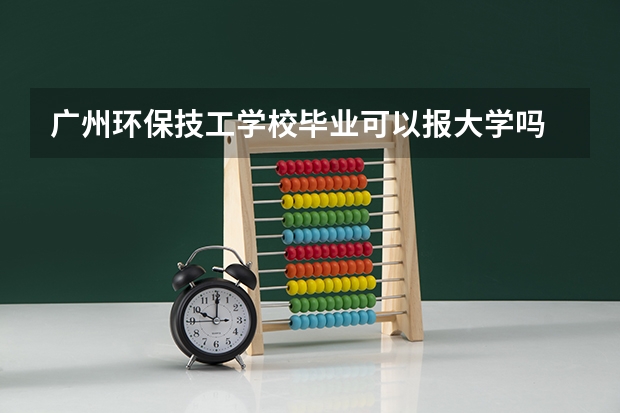 广州环保技工学校毕业可以报大学吗