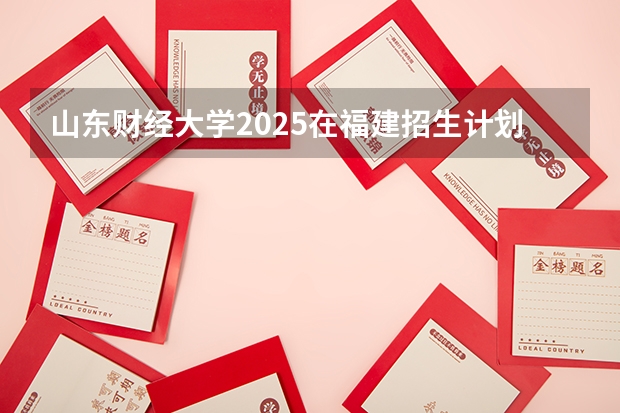 山东财经大学2025在福建招生计划