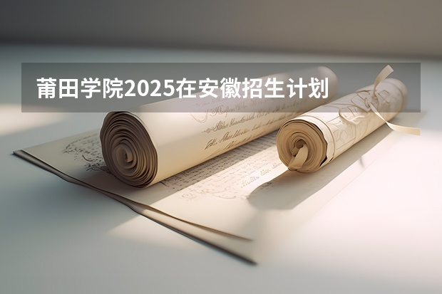 莆田学院2025在安徽招生计划
