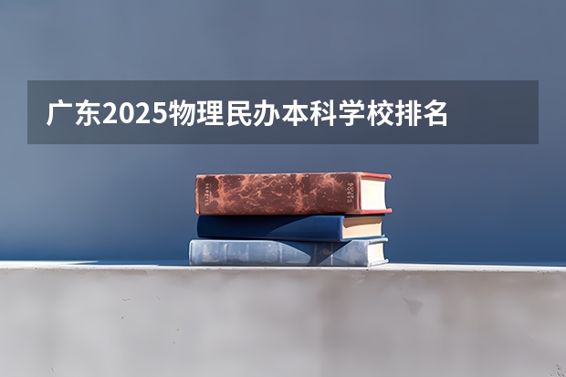 广东2025物理民办本科学校排名 广东正规本科民办大学排名
