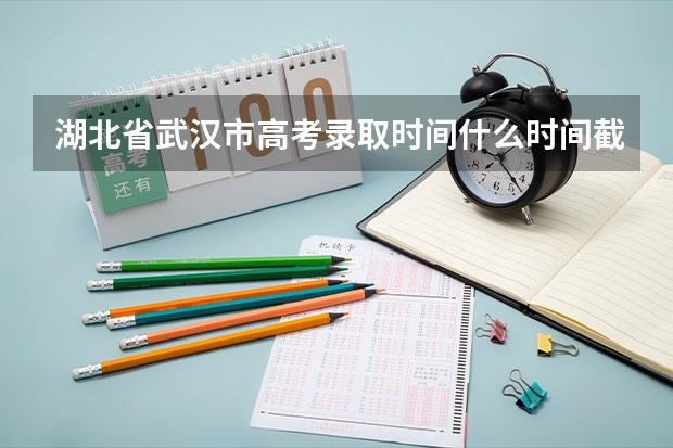 湖北省武汉市高考录取时间什么时间截止