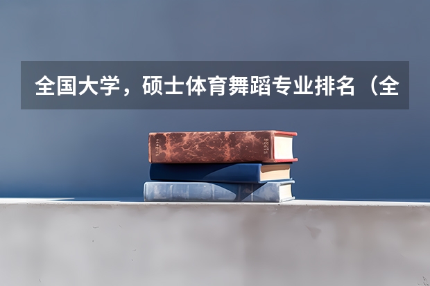 全国大学，硕士体育舞蹈专业排名（全国大学，硕士体育舞蹈专业排名）