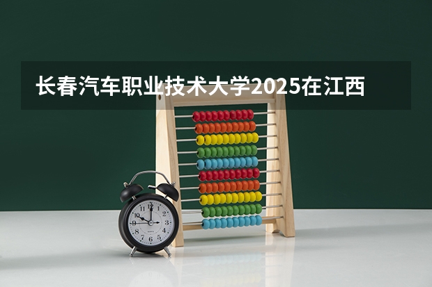 长春汽车职业技术大学2025在江西招生计划