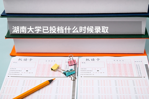 湖南大学已投档什么时候录取