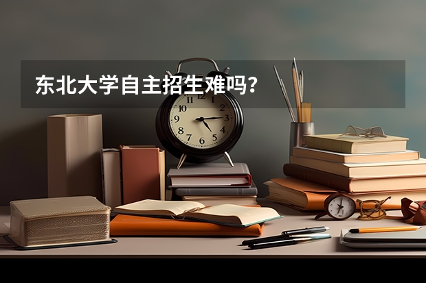 东北大学自主招生难吗？