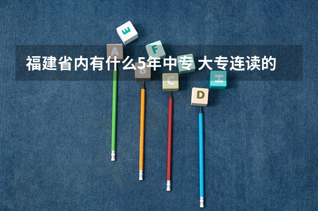 福建省内有什么5年中专 大专连读的学校