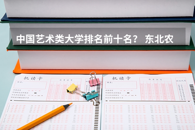 中国艺术类大学排名前十名？ 东北农业大学艺术学院全国排名