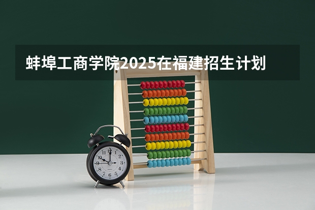 蚌埠工商学院2025在福建招生计划