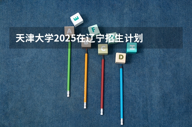天津大学2025在辽宁招生计划
