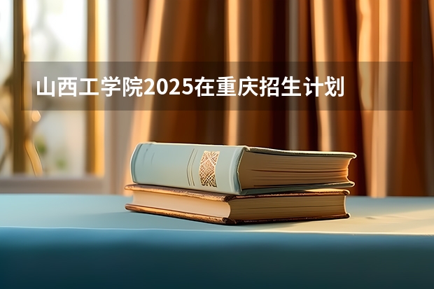 山西工学院2025在重庆招生计划