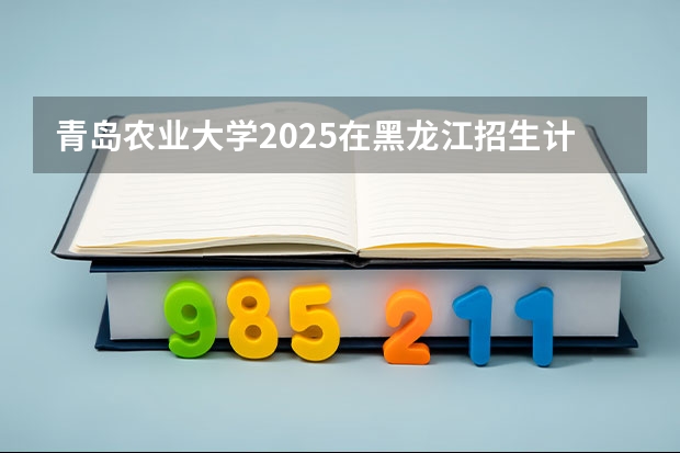 青岛农业大学2025在黑龙江招生计划