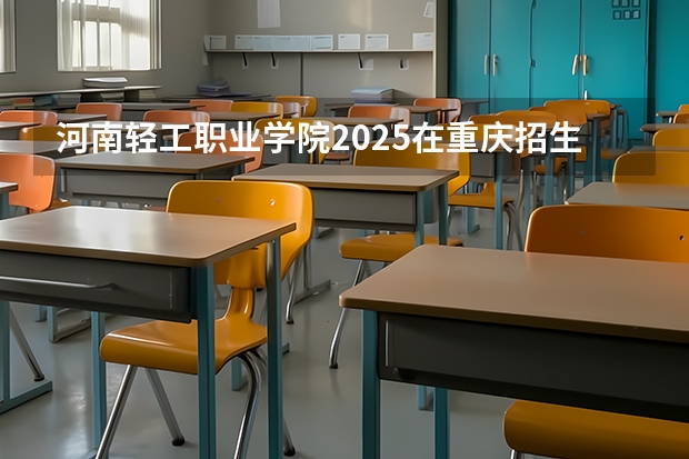 河南轻工职业学院2025在重庆招生计划
