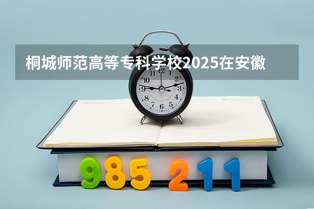 桐城师范高等专科学校2025在安徽招生计划