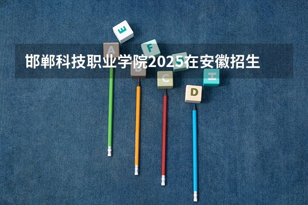 邯郸科技职业学院2025在安徽招生计划
