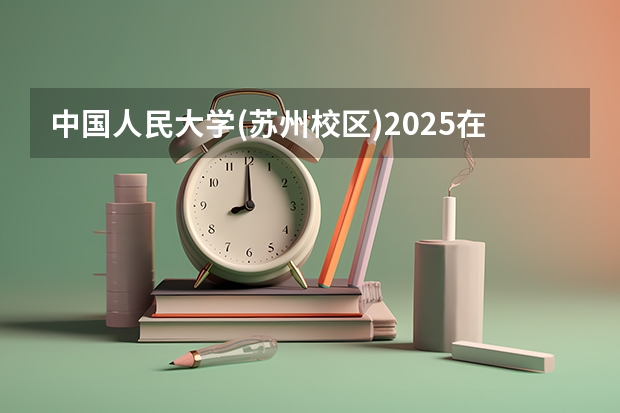 中国人民大学(苏州校区)2025在重庆招生计划