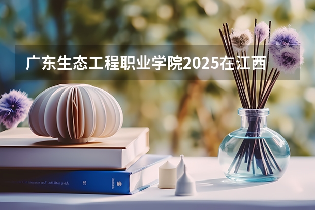 广东生态工程职业学院2025在江西招生计划