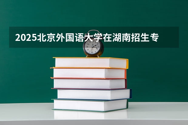 2025北京外国语大学在湖南招生专业有哪些 学费介绍