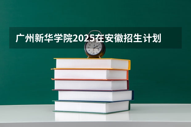 广州新华学院2025在安徽招生计划