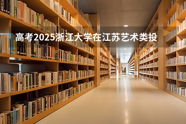 高考2025浙江大学在江苏艺术类投档分数线总汇