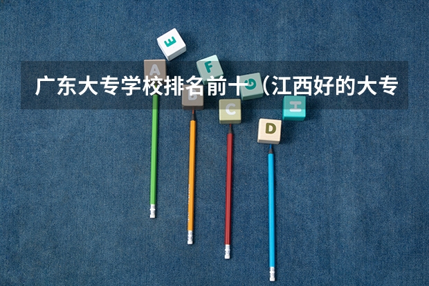 广东大专学校排名前十（江西好的大专学校排名）