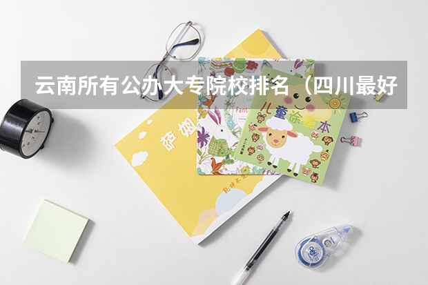 云南所有公办大专院校排名（四川最好的幼师大专排名）