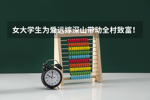 女大学生为爱远嫁深山带动全村致富！这位女大学生是怎么做到的？
