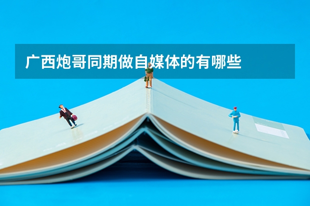广西炮哥同期做自媒体的有哪些