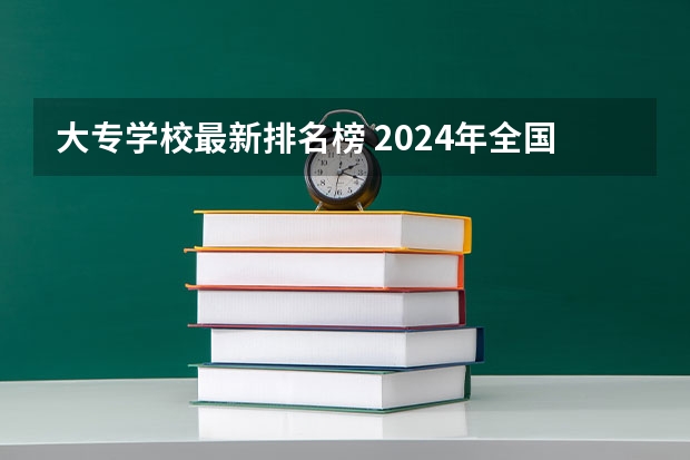 大专学校最新排名榜 2024年全国1000所大专院校最新排名!