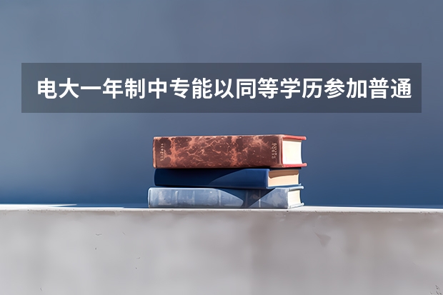 电大一年制中专能以同等学历参加普通高考吗