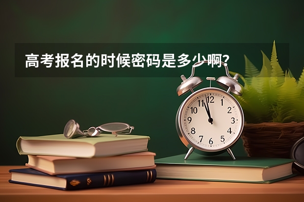高考报名的时候密码是多少啊？