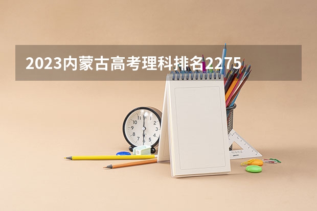 2023内蒙古高考理科排名22756的考生报哪所大学 往年录取分数线