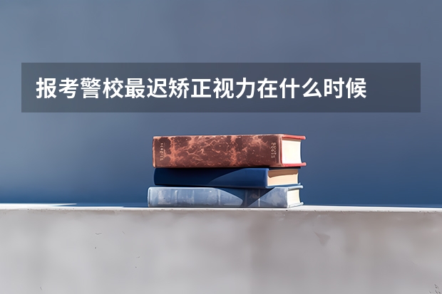 报考警校最迟矫正视力在什么时候