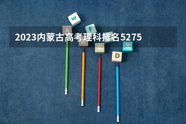 2023内蒙古高考理科排名52756的考生报哪所大学 往年录取分数线