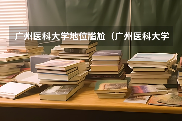 广州医科大学地位尴尬（广州医科大学是几本）