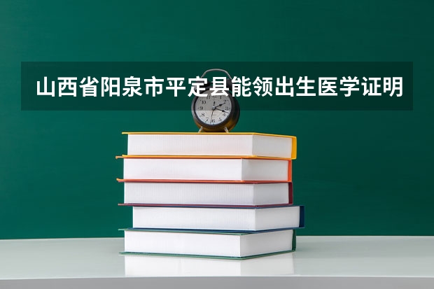 山西省阳泉市平定县能领出生医学证明特殊情形审批表吗