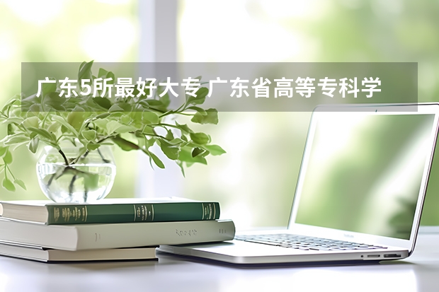 广东5所最好大专 广东省高等专科学校排名