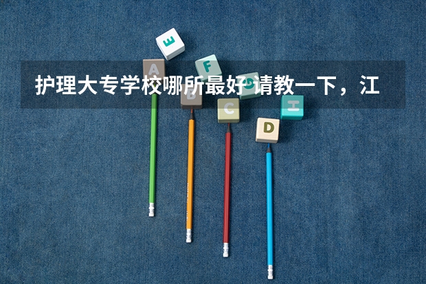 护理大专学校哪所最好 请教一下，江苏的大专类院校中，护理专业排名较好的院校有那些